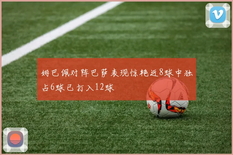 姆巴佩对阵巴萨表现惊艳近8球中独占6球已打入12球