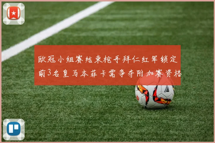 欧冠小组赛结束枪手拜仁红军锁定前3名皇马本菲卡需争夺附加赛资格