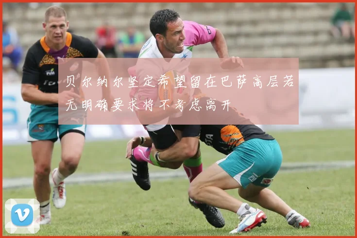 贝尔纳尔坚定希望留在巴萨高层若无明确要求将不考虑离开