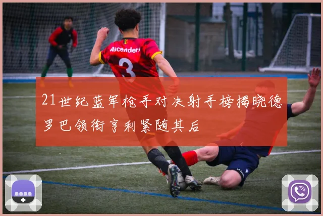 21世纪蓝军枪手对决射手榜揭晓德罗巴领衔亨利紧随其后