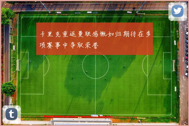 卡里克重返曼联感慨如归期待在多项赛事中争取荣誉