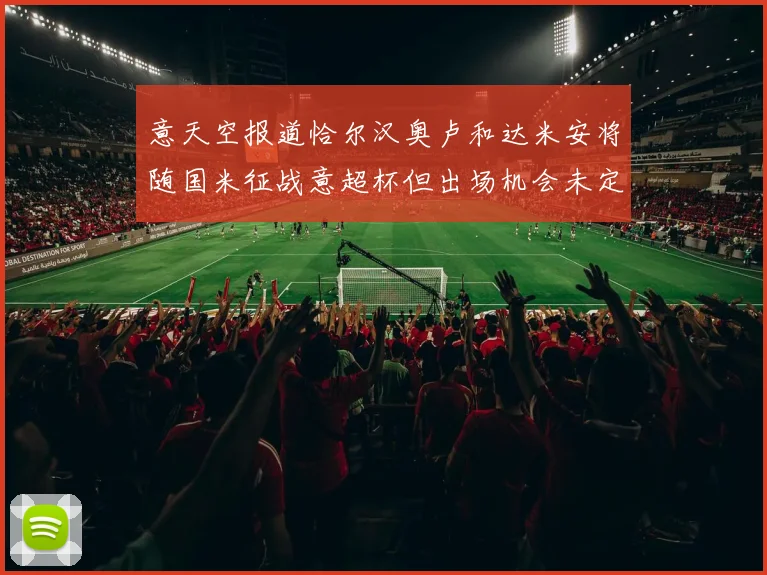 意天空报道恰尔汉奥卢和达米安将随国米征战意超杯但出场机会未定