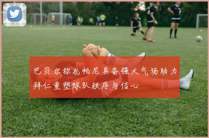 巴贝尔称孔帕尼具备强大气场助力拜仁重塑球队秩序与信心