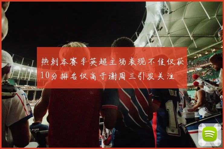 热刺本赛季英超主场表现不佳仅获10分排名仅高于谢周三引发关注