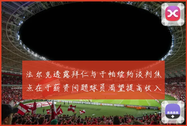 法尔克透露拜仁与于帕续约谈判焦点在于薪资问题球员渴望提高收入