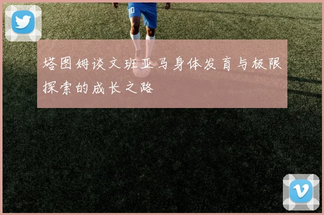 塔图姆谈文班亚马身体发育与极限探索的成长之路