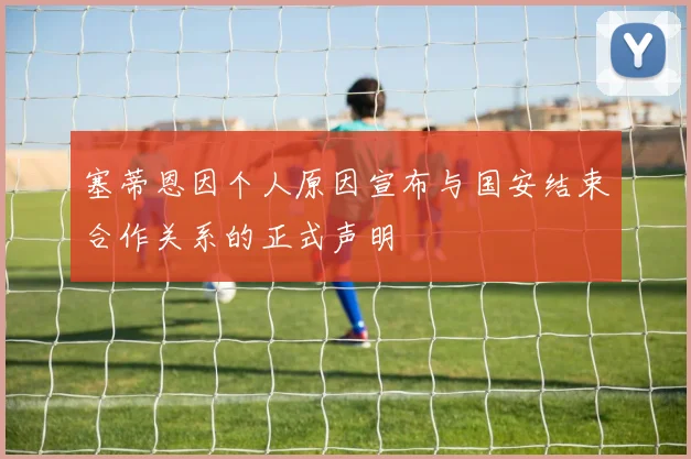 塞蒂恩因个人原因宣布与国安结束合作关系的正式声明