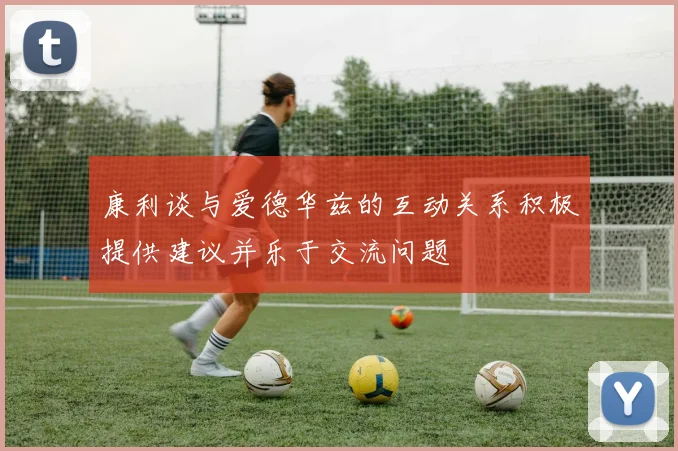 康利谈与爱德华兹的互动关系积极提供建议并乐于交流问题