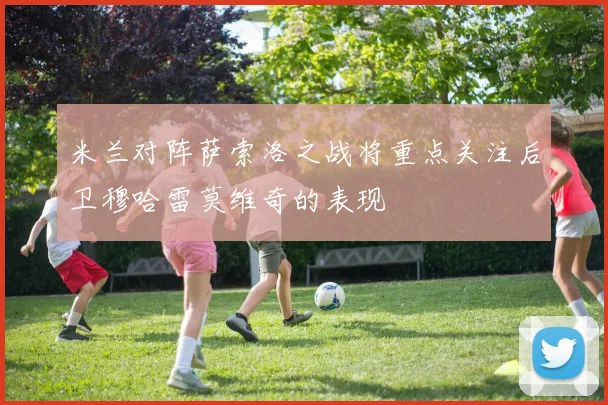 米兰对阵萨索洛之战将重点关注后卫穆哈雷莫维奇的表现