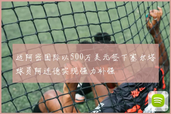 迈阿密国际以500万美元签下塞尔塔球员阿连德实现强力补强