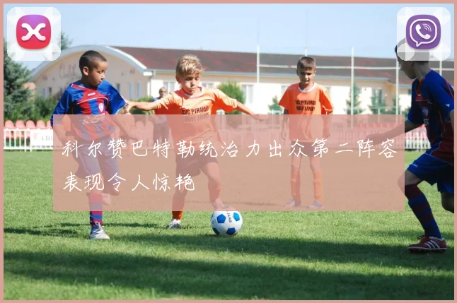 科尔赞巴特勒统治力出众第二阵容表现令人惊艳