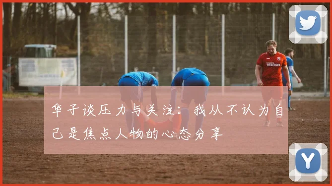 华子谈压力与关注：我从不认为自己是焦点人物的心态分享