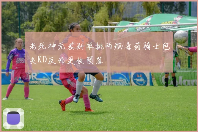 老死神无差别单挑两瓶毒药骑士包夹KD反而更快陨落
