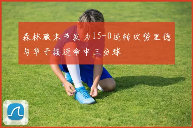 森林狼末节发力15-0逆转攻势里德与华子接连命中三分球