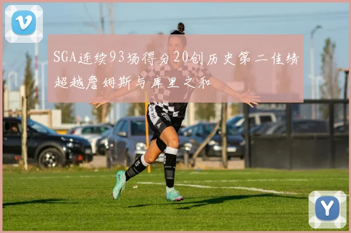 SGA连续93场得分20创历史第二佳绩超越詹姆斯与库里之和