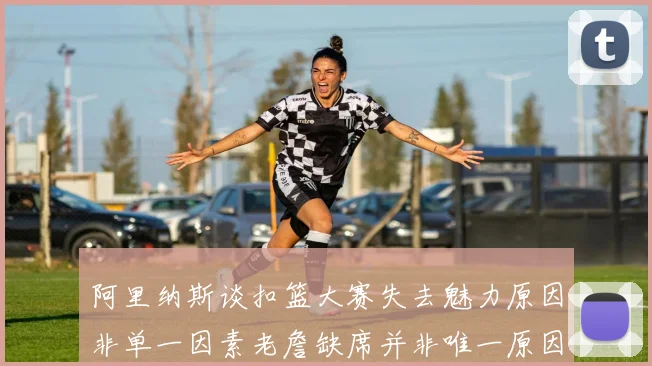 阿里纳斯谈扣篮大赛失去魅力原因非单一因素老詹缺席并非唯一原因