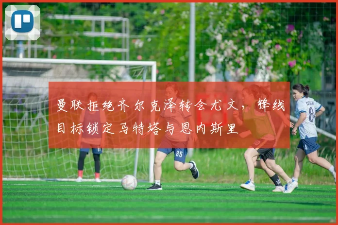 曼联拒绝齐尔克泽转会尤文，锋线目标锁定马特塔与恩内斯里