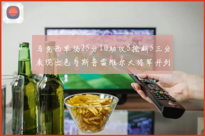 马克西单场25分10助攻5抢断5三分表现出色与斯普雷维尔大将军并列NBA历史第一