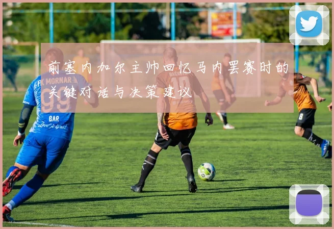 前塞内加尔主帅回忆马内罢赛时的关键对话与决策建议