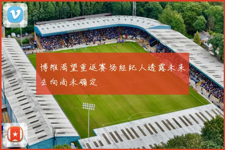博维渴望重返赛场经纪人透露未来去向尚未确定