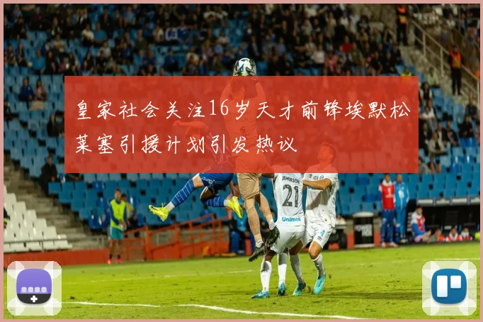 皇家社会关注16岁天才前锋埃默松莱塞引援计划引发热议